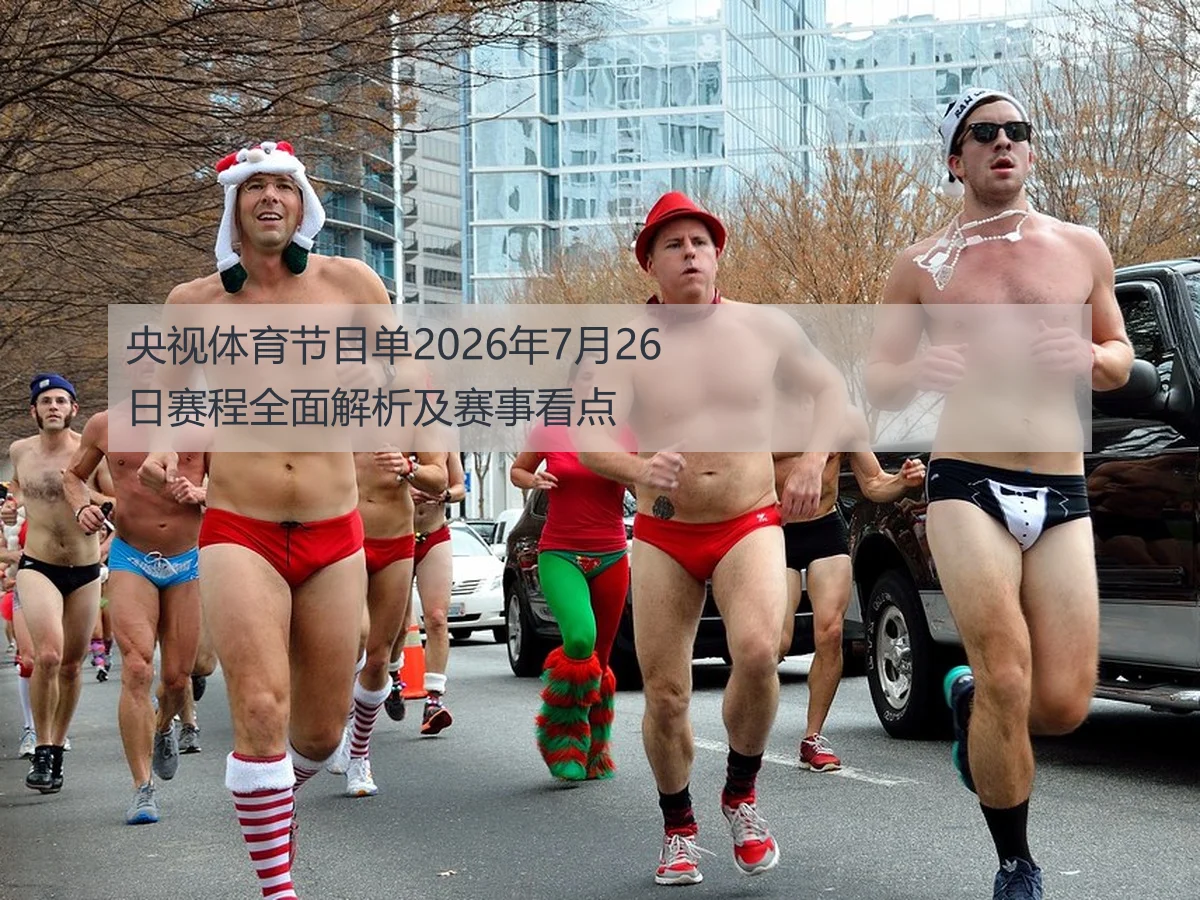 央视体育节目单2026年7月26日赛程全面解析及赛事看点